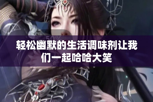轻松幽默的生活调味剂让我们一起哈哈大笑