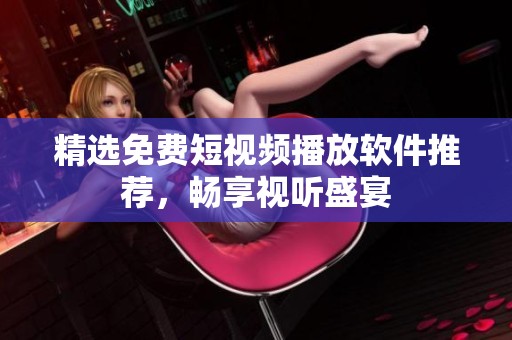 精选免费短视频播放软件推荐，畅享视听盛宴