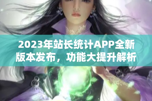 2023年站长统计APP全新版本发布，功能大提升解析