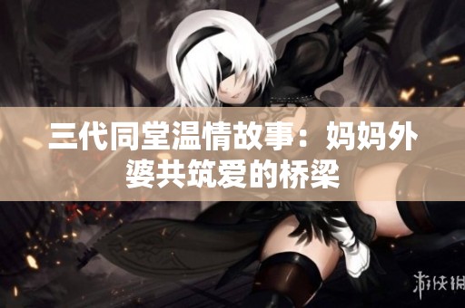三代同堂温情故事：妈妈外婆共筑爱的桥梁