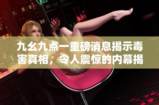 九幺九点一重磅消息揭示毒害真相，令人震惊的内幕揭晓