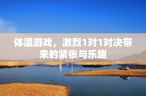 体温游戏，激烈1对1对决带来的紧张与乐趣