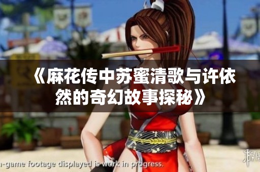 《麻花传中苏蜜清歌与许依然的奇幻故事探秘》