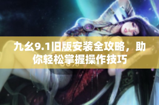 九幺9.1旧版安装全攻略，助你轻松掌握操作技巧