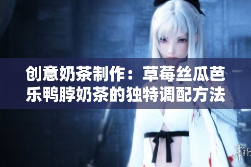 创意奶茶制作：草莓丝瓜芭乐鸭脖奶茶的独特调配方法