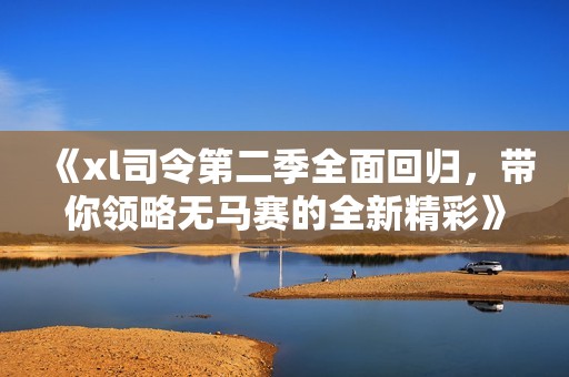 《xl司令第二季全面回归，带你领略无马赛的全新精彩》