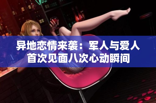 异地恋情来袭：军人与爱人首次见面八次心动瞬间