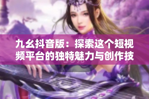 九幺抖音版：探索这个短视频平台的独特魅力与创作技巧