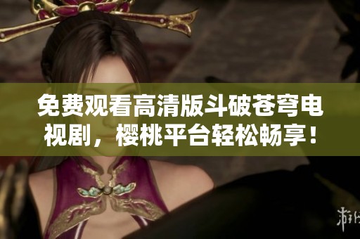 免费观看高清版斗破苍穹电视剧，樱桃平台轻松畅享！