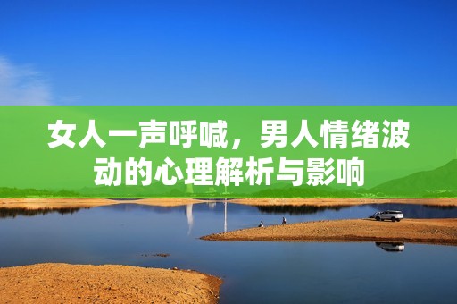 女人一声呼喊，男人情绪波动的心理解析与影响
