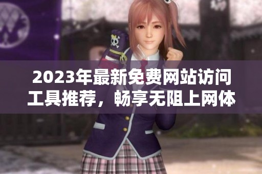 2023年最新免费网站访问工具推荐，畅享无阻上网体验