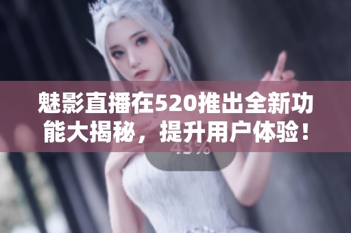 魅影直播在520推出全新功能大揭秘，提升用户体验！