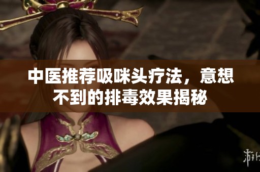 中医推荐吸咪头疗法，意想不到的排毒效果揭秘