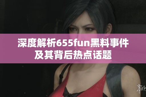 深度解析655fun黑料事件及其背后热点话题