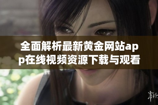 全面解析最新黄金网站app在线视频资源下载与观看方法