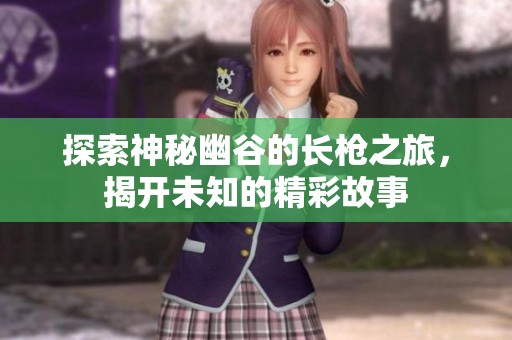探索神秘幽谷的长枪之旅，揭开未知的精彩故事