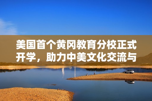 美国首个黄冈教育分校正式开学，助力中美文化交流与学习