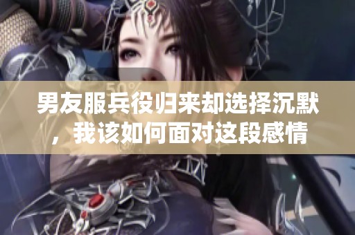 男友服兵役归来却选择沉默，我该如何面对这段感情