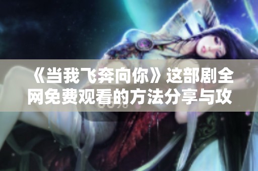《当我飞奔向你》这部剧全网免费观看的方法分享与攻略