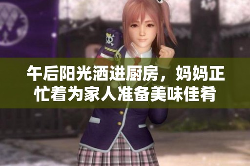 午后阳光洒进厨房，妈妈正忙着为家人准备美味佳肴