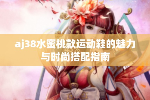 aj38水蜜桃款运动鞋的魅力与时尚搭配指南