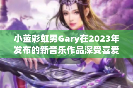小蓝彩虹男Gary在2023年发布的新音乐作品深受喜爱
