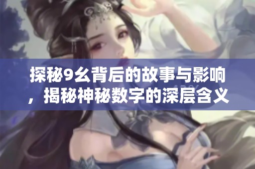 探秘9幺背后的故事与影响，揭秘神秘数字的深层含义