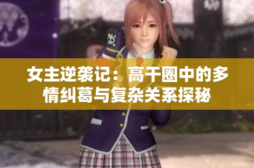 女主逆袭记：高干圈中的多情纠葛与复杂关系探秘