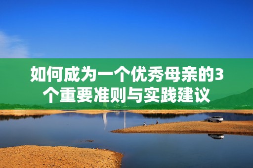 如何成为一个优秀母亲的3个重要准则与实践建议