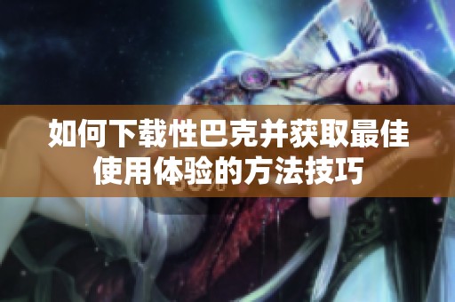 如何下载性巴克并获取最佳使用体验的方法技巧