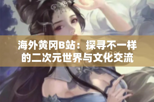 海外黄冈B站：探寻不一样的二次元世界与文化交流