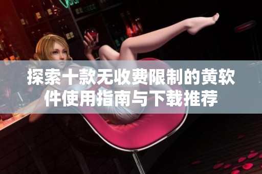 探索十款无收费限制的黄软件使用指南与下载推荐