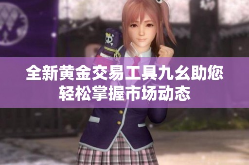 全新黄金交易工具九幺助您轻松掌握市场动态