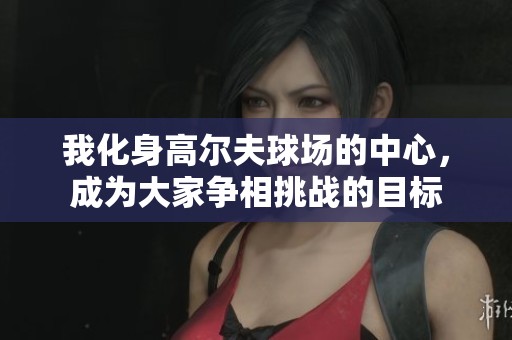 我化身高尔夫球场的中心，成为大家争相挑战的目标