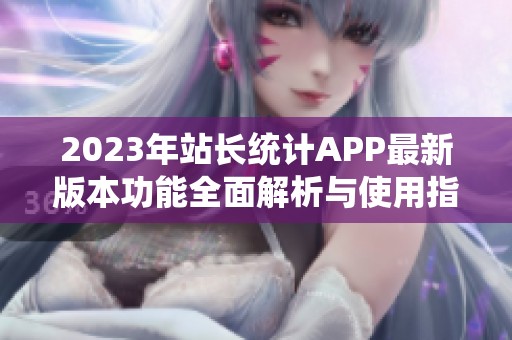 2023年站长统计APP最新版本功能全面解析与使用指南