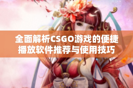 全面解析CSGO游戏的便捷播放软件推荐与使用技巧