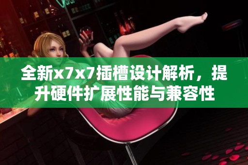 全新x7x7插槽设计解析，提升硬件扩展性能与兼容性