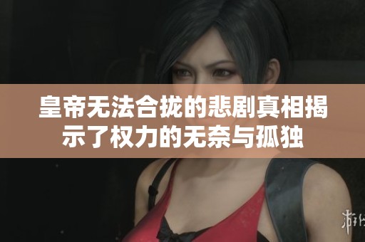 皇帝无法合拢的悲剧真相揭示了权力的无奈与孤独