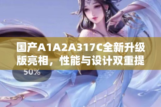 国产A1A2A317C全新升级版亮相，性能与设计双重提升