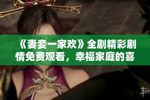《妻妾一家欢》全剧精彩剧情免费观看，幸福家庭的喜剧人生