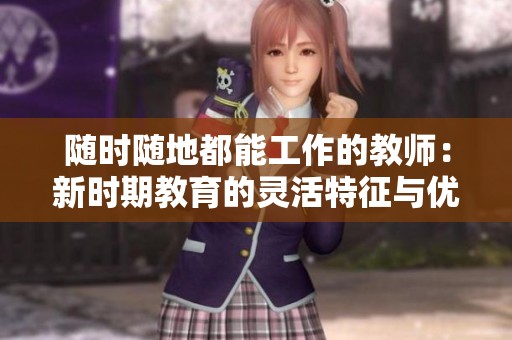 随时随地都能工作的教师：新时期教育的灵活特征与优势