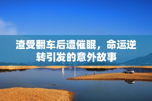 渣受翻车后遭催眠，命运逆转引发的意外故事