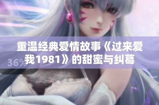 重温经典爱情故事《过来爱我1981》的甜蜜与纠葛