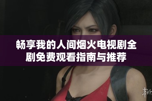 畅享我的人间烟火电视剧全剧免费观看指南与推荐