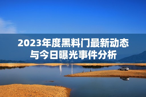 2023年度黑料门最新动态与今日曝光事件分析
