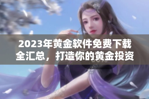 2023年黄金软件免费下载全汇总，打造你的黄金投资助手