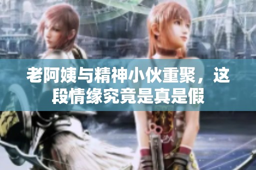 老阿姨与精神小伙重聚，这段情缘究竟是真是假