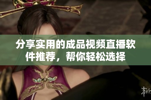 分享实用的成品视频直播软件推荐，帮你轻松选择