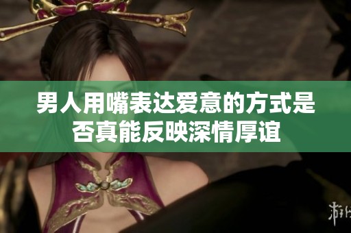 男人用嘴表达爱意的方式是否真能反映深情厚谊