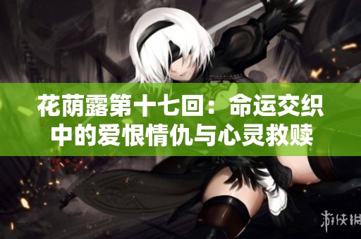 花荫露第十七回：命运交织中的爱恨情仇与心灵救赎